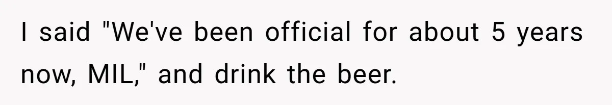 I said "We've been official for about 5 years now, MIL," and drink the beer.