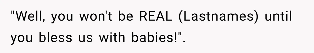 "Well, you won't be REAL (Lastnames) until you bless us with babies!".