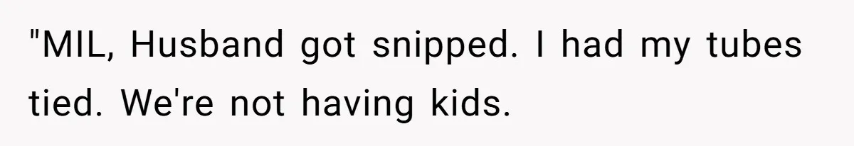"MIL, Husband got snipped. I had my tubes tied. We're not having kids.