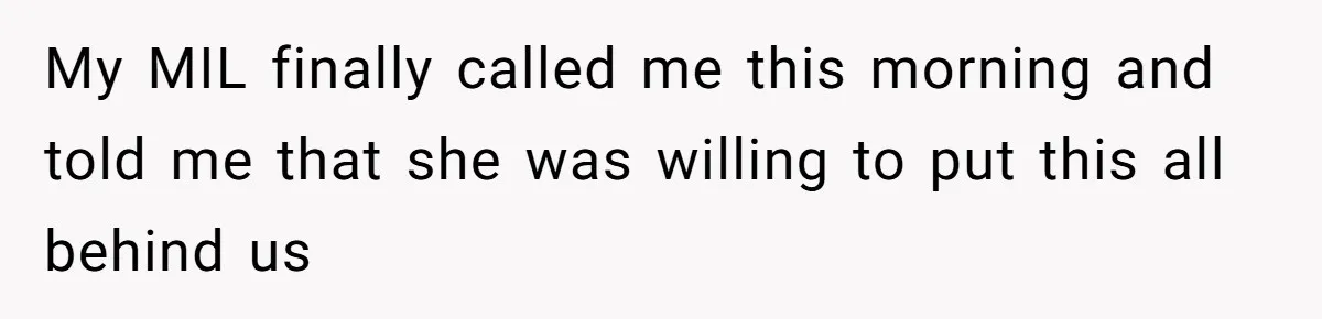 My MIL finally called me this morning and told me that she was willing to put this all behind us