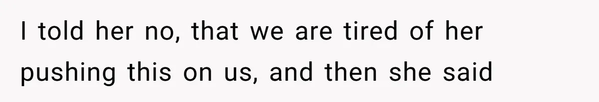 I told her no, that we are tired of her pushing this on us, and then she said