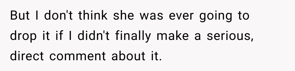 But I don't think she was ever going to drop it if I didn't finally make a serious, direct comment about it.