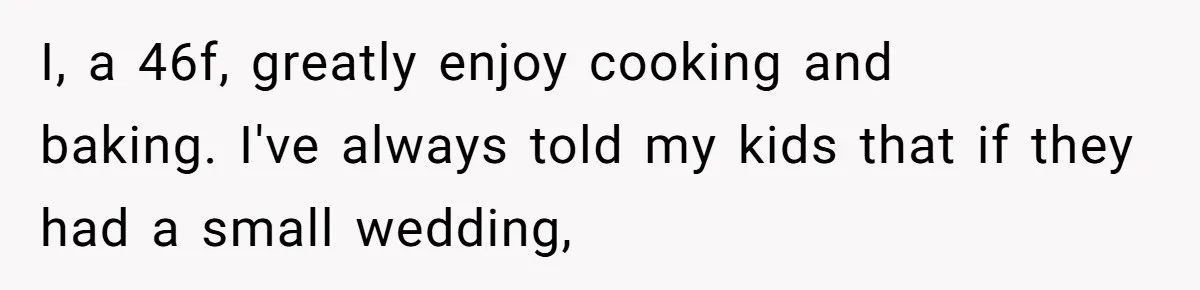 I, a 46f, greatly enjoy cooking and baking. I've always told my kids that if they had a small wedding,
