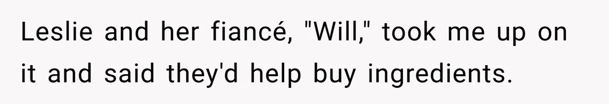 Leslie and her fiancé, "Will," took me up on it and said they'd help buy ingredients.