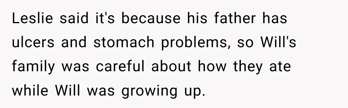 Leslie said it's because his father has ulcers and stomach problems, so Will's family was careful about how they ate while Will was growing up.