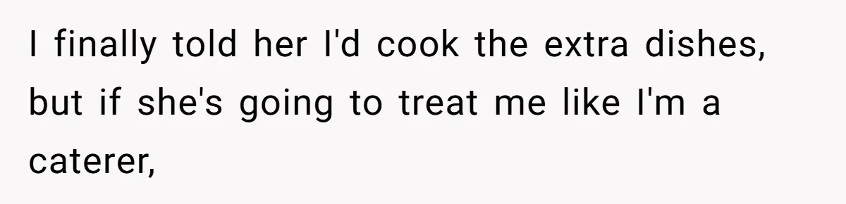 I finally told her I'd cook the extra dishes, but if she's going to treat me like I'm a caterer,