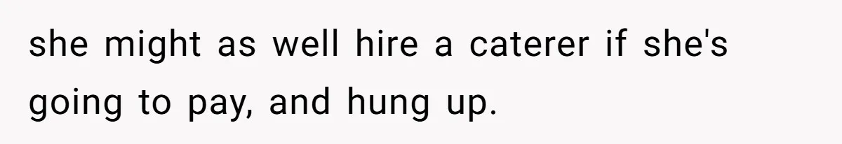 she might as well hire a caterer if she's going to pay, and hung up.
