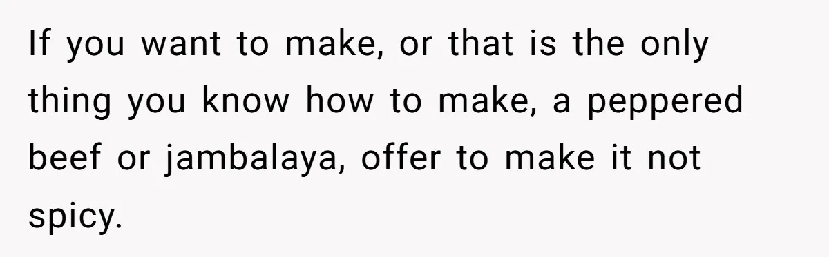 If you want to make, or that is the only thing you know how to make, a peppered beef or jambalaya, offer to make it not spicy.