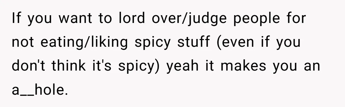 If you want to lord over/judge people for not eating/liking spicy stuff (even if you don't think it's spicy) yeah it makes you an a__hole.