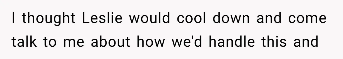 I thought Leslie would cool down and come talk to me about how we'd handle this and