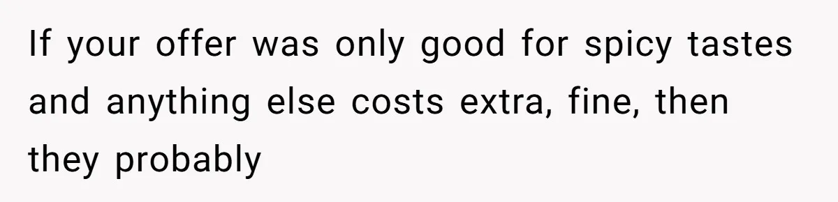 If your offer was only good for spicy tastes and anything else costs extra, fine, then they probably
