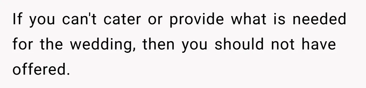 If you can't cater or provide what is needed for the wedding, then you should not have offered.