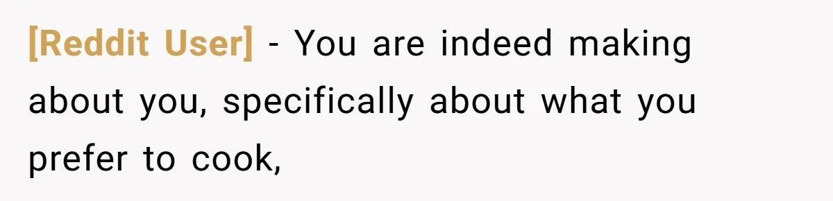 [Reddit User] − You are indeed making about you, specifically about what you prefer to cook,