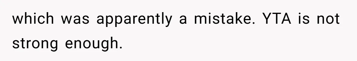 which was apparently a mistake. YTA is not strong enough.