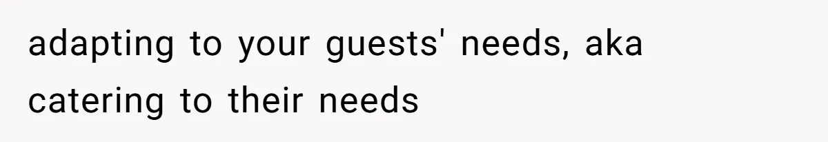 adapting to your guests' needs, aka catering to their needs