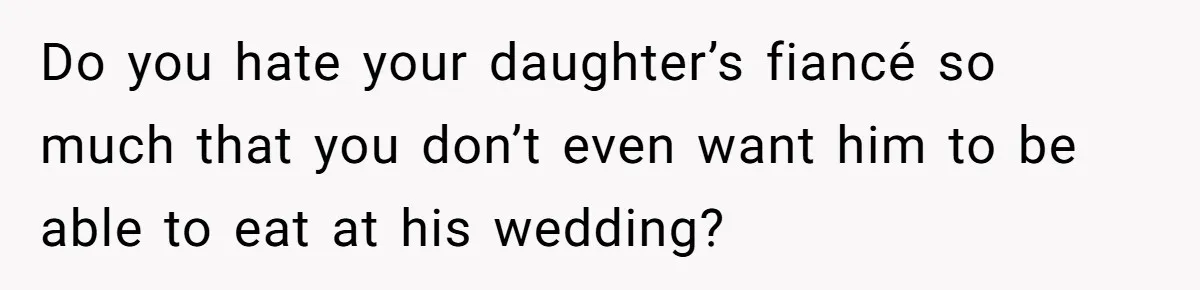 Do you hate your daughter’s fiancé so much that you don’t even want him to be able to eat at his wedding?