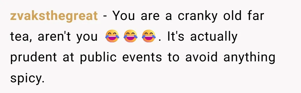 zvaksthegreat − You are a cranky old far tea, aren't you 😂😂😂. It's actually prudent at public events to avoid anything spicy.