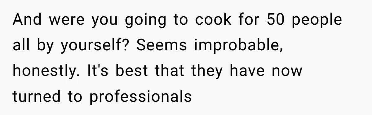 And were you going to cook for 50 people all by yourself? Seems improbable, honestly. It's best that they have now turned to professionals