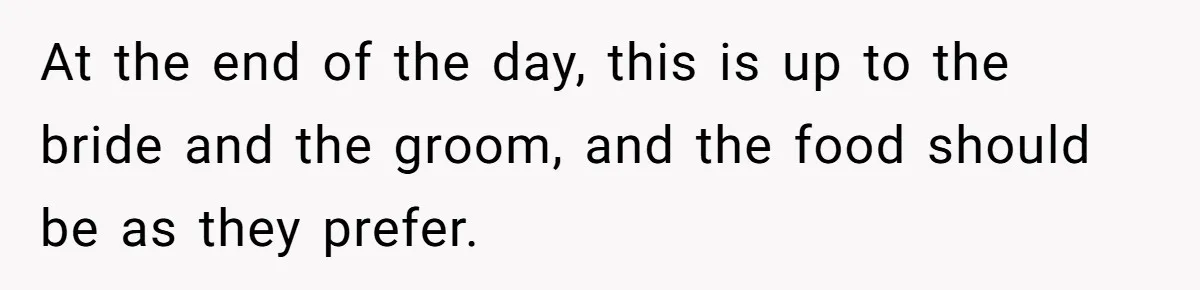 At the end of the day, this is up to the bride and the groom, and the food should be as they prefer.