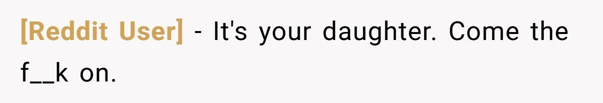 [Reddit User] − It's your daughter. Come the f__k on.
