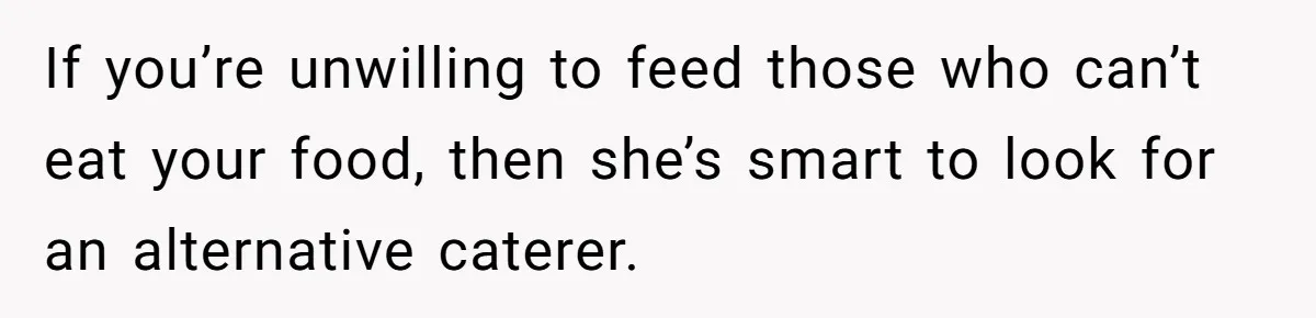 If you’re unwilling to feed those who can’t eat your food, then she’s smart to look for an alternative caterer.