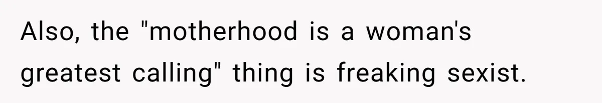 Also, the "motherhood is a woman's greatest calling" thing is freaking sexist.