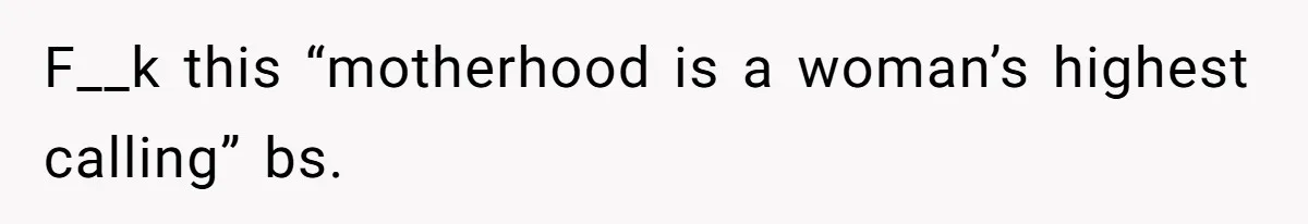 F__k this “motherhood is a woman’s highest calling” bs.