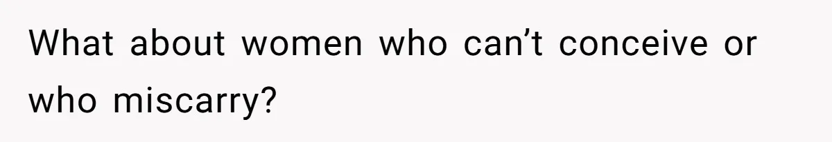 What about women who can’t conceive or who miscarry?