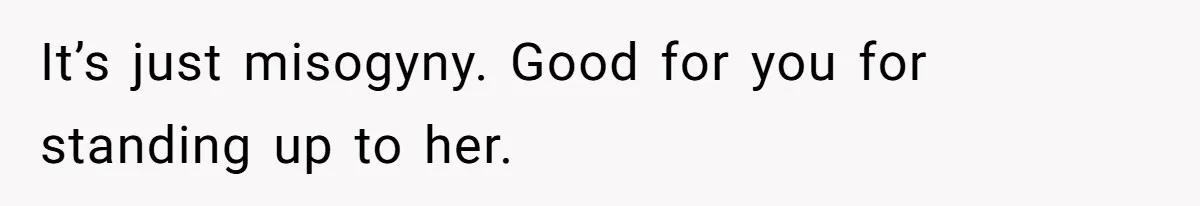 It’s just misogyny. Good for you for standing up to her.