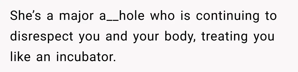 She’s a major a__hole who is continuing to disrespect you and your body, treating you like an incubator.