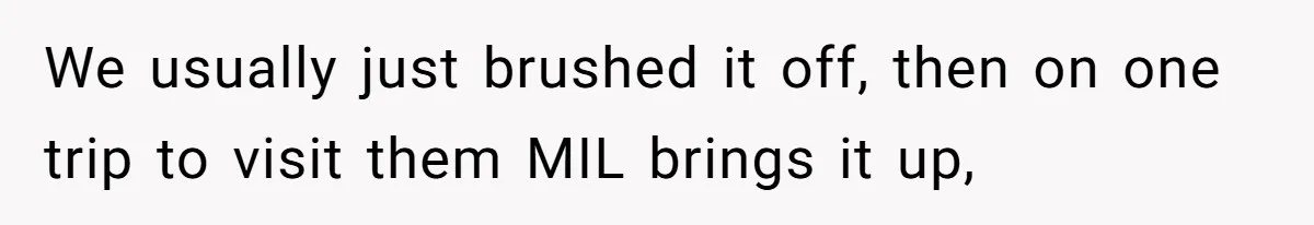 We usually just brushed it off, then on one trip to visit them MIL brings it up,