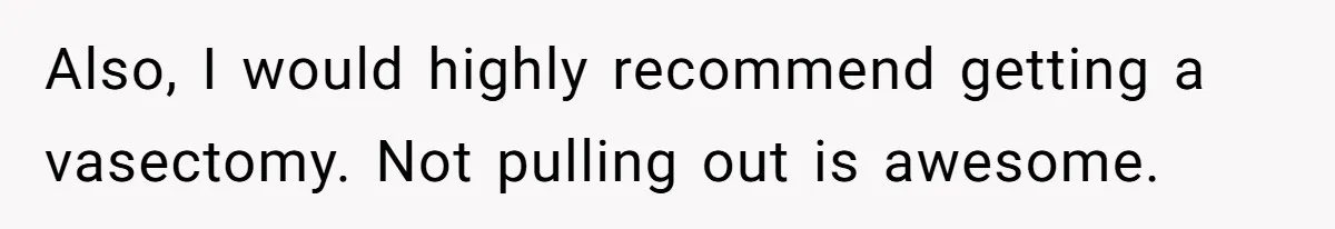 Also, I would highly recommend getting a vasectomy. Not pulling out is awesome.