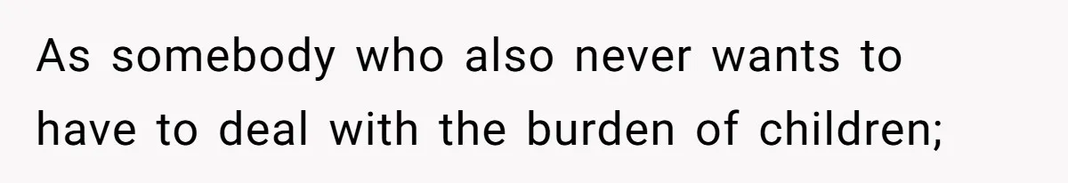 As somebody who also never wants to have to deal with the burden of children;