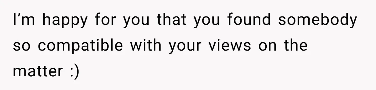 I’m happy for you that you found somebody so compatible with your views on the matter :)