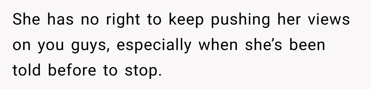 She has no right to keep pushing her views on you guys, especially when she’s been told before to stop.
