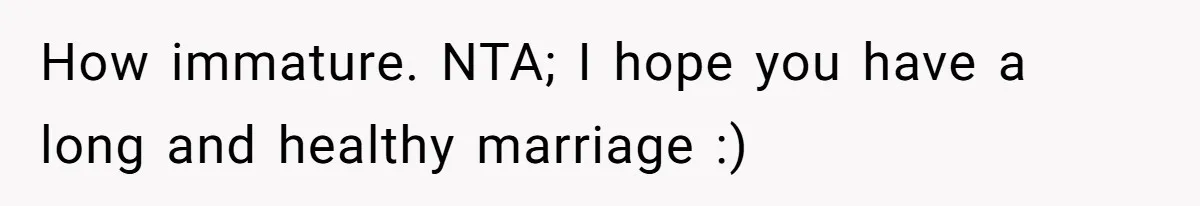 How immature. NTA; I hope you have a long and healthy marriage :)