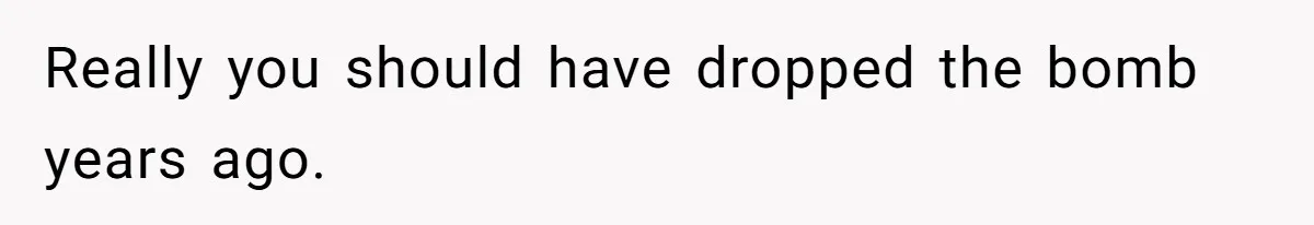 Really you should have dropped the bomb years ago.