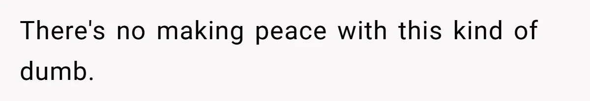 There's no making peace with this kind of dumb.