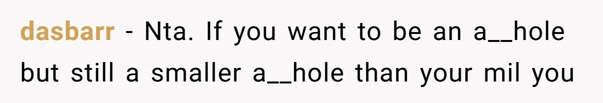 dasbarr − Nta. If you want to be an a__hole but still a smaller a__hole than your mil you