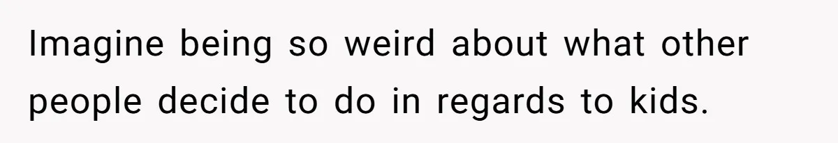 Imagine being so weird about what other people decide to do in regards to kids.
