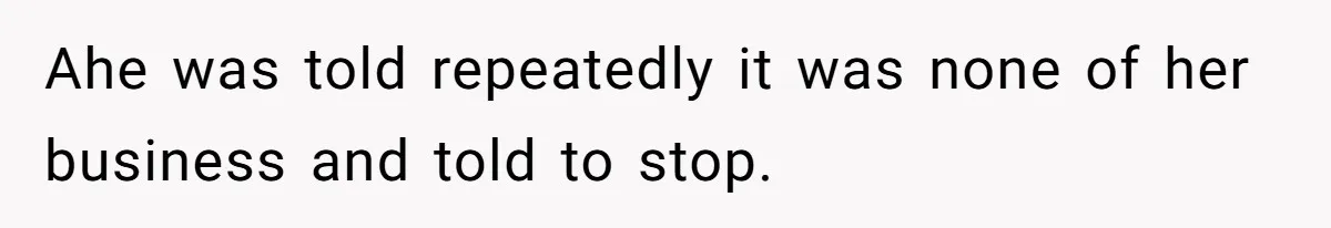 Ahe was told repeatedly it was none of her business and told to stop.