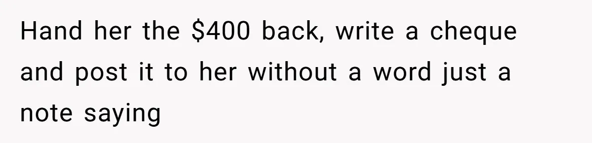 Hand her the $400 back, write a cheque and post it to her without a word just a note saying