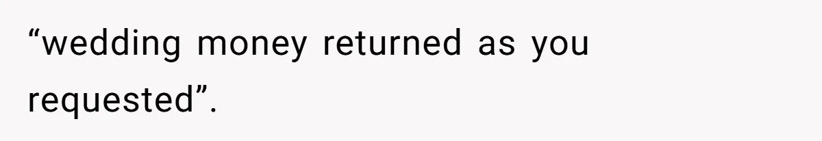 “wedding money returned as you requested”.