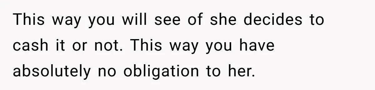 This way you will see of she decides to cash it or not. This way you have absolutely no obligation to her.