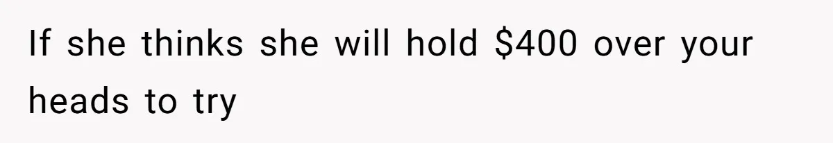 If she thinks she will hold $400 over your heads to try