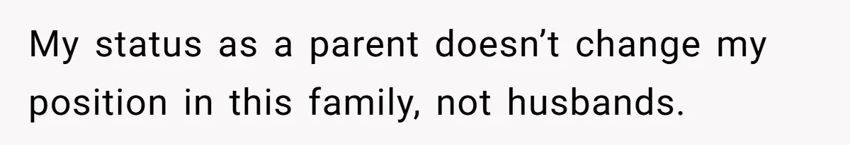 My status as a parent doesn’t change my position in this family, not husbands.