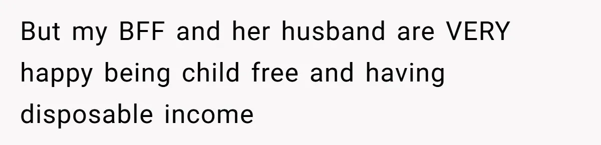 But my BFF and her husband are VERY happy being child free and having disposable income