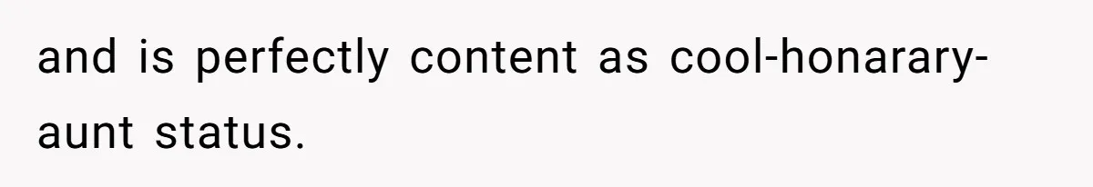 and is perfectly content as cool-honarary-aunt status.