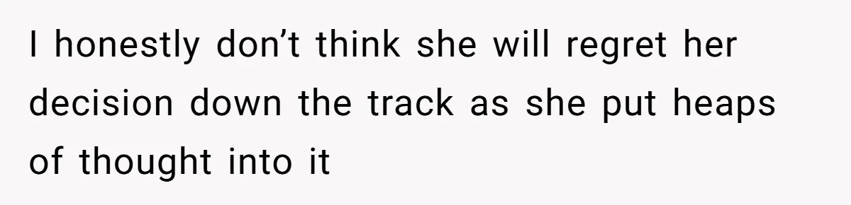 I honestly don’t think she will regret her decision down the track as she put heaps of thought into it