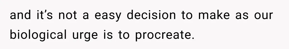 and it’s not a easy decision to make as our biological urge is to procreate.